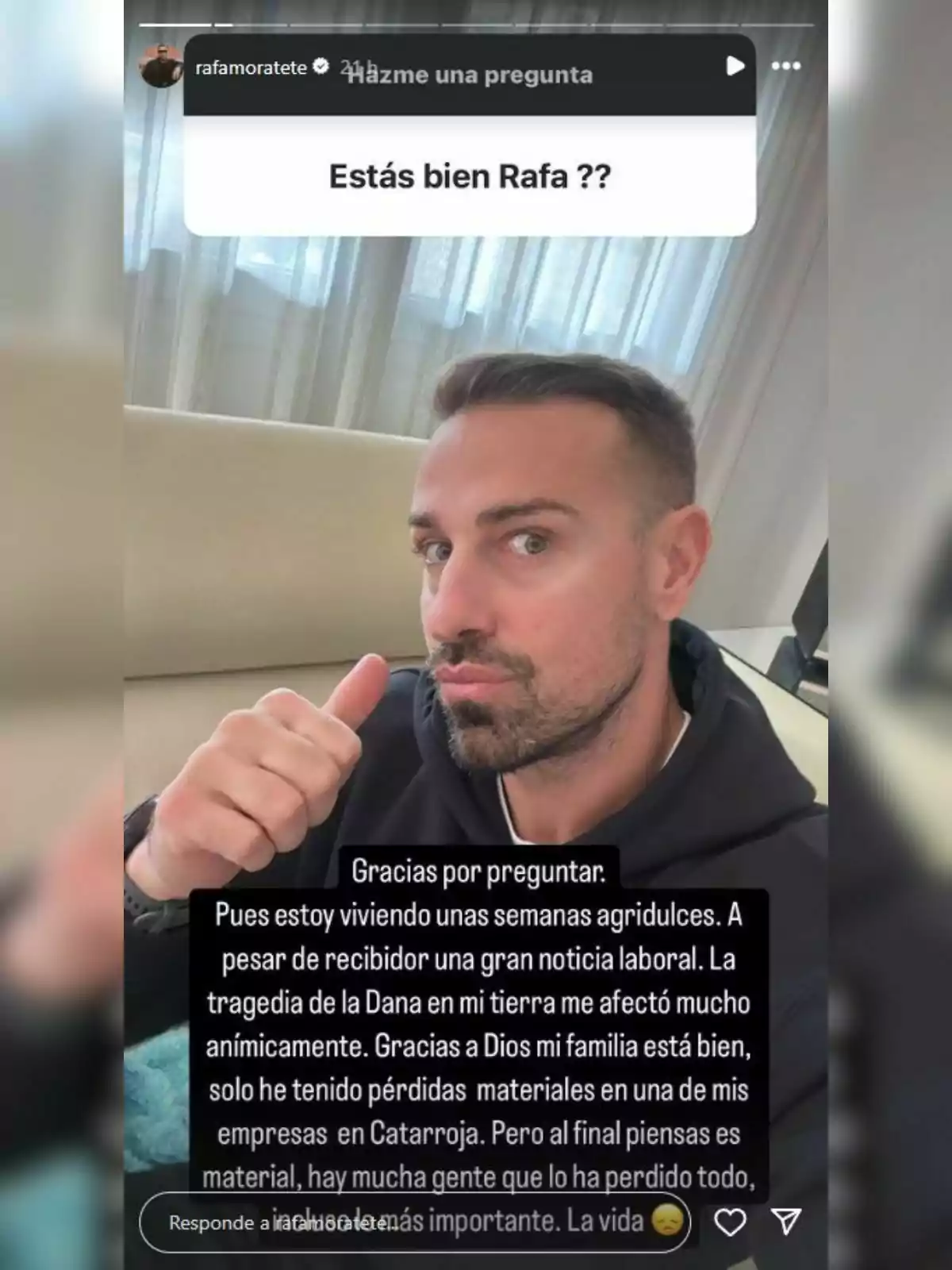 Rafa Mora con barba y cabello corto está sentado en un sofá, levantando el pulgar. Lleva una sudadera oscura y detrás de él hay una cortina blanca. En la imagen se muestra una pregunta sobre su bienestar y una respuesta agradeciendo la preocupación, mencionando que ha tenido semanas agridulces debido a una tragedia en su tierra, pero que su familia está bien. Rafa Mora con barba y cabello corto está sentado en un sofá, levantando el pulgar. Lleva una sudadera oscura y detrás de él hay una cortina blanca. En la imagen se muestra una pregunta sobre su bienestar y una respuesta agradeciendo la preocupación, mencionando que ha tenido semanas agridulces debido a una tragedia en su tierra, pero que su familia está bien.